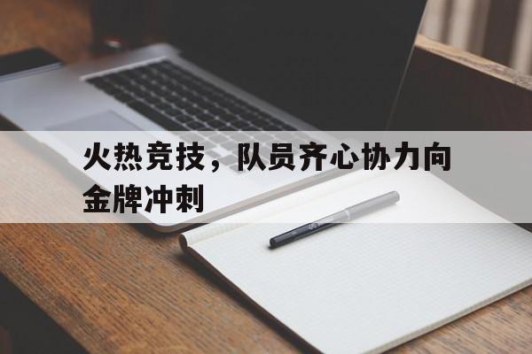 od体育娱乐-火热竞技，队员齐心协力向金牌冲刺的简单介绍