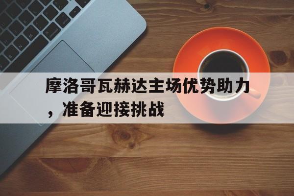 od体育平台-包含摩洛哥瓦赫达主场优势助力，准备迎接挑战的词条