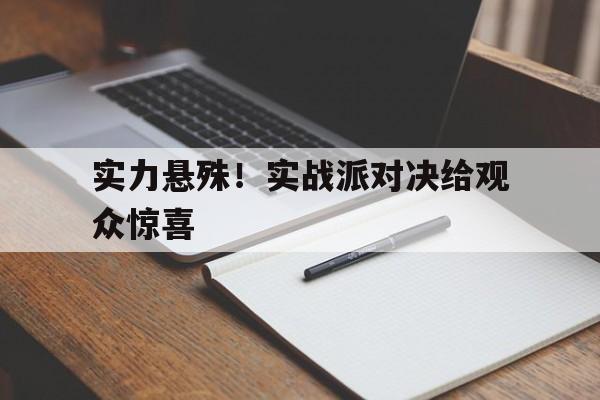 od体育-实力悬殊！实战派对决给观众惊喜